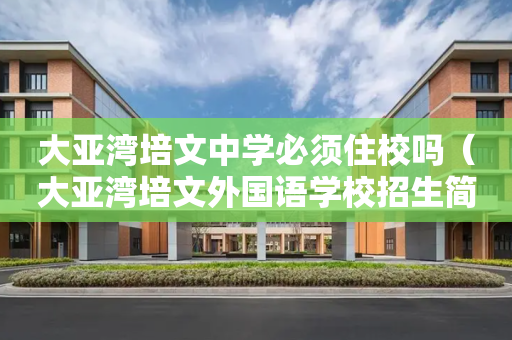 大亚湾培文中学必须住校吗（大亚湾培文外国语学校招生简章）