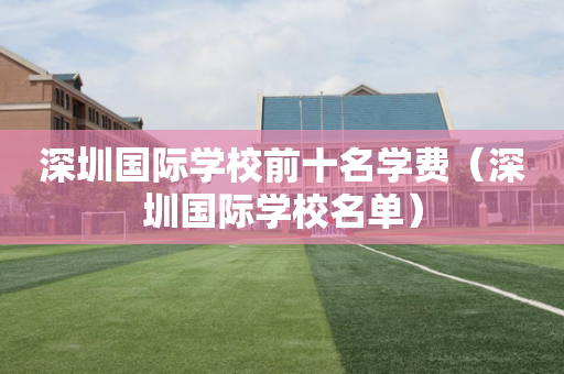 深圳国际学校前十名学费（深圳国际学校名单）