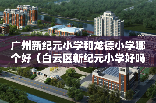 广州新纪元小学和龙德小学哪个好（白云区新纪元小学好吗）