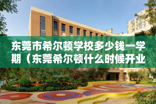 东莞市希尔顿学校多少钱一学期（东莞希尔顿什么时候开业）