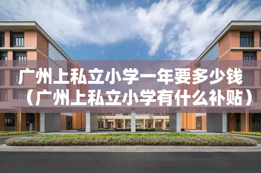 广州上私立小学一年要多少钱（广州上私立小学有什么补贴）