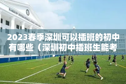 2023春季深圳可以插班的初中有哪些（深圳初中插班生能考高中吗）