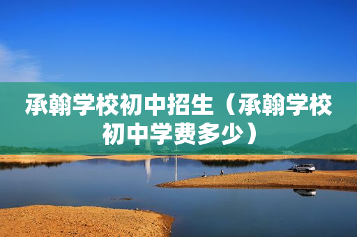 承翰学校初中招生（承翰学校初中学费多少）