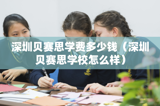 深圳贝赛思学费多少钱（深圳贝赛思学校怎么样）