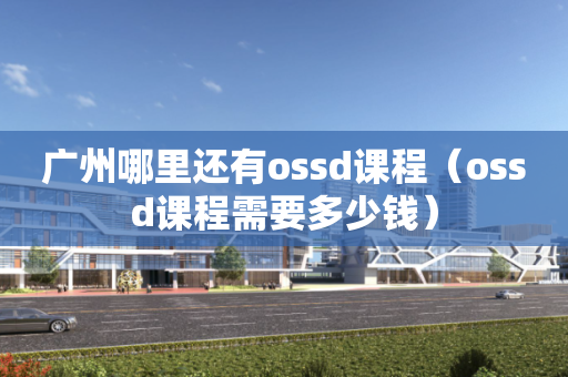 广州哪里还有ossd课程（ossd课程需要多少钱）