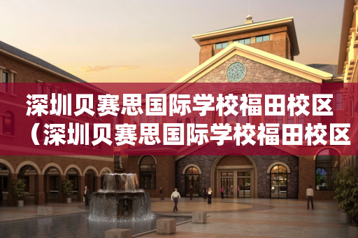 深圳贝赛思国际学校福田校区（深圳贝赛思国际学校福田校区怎么样）
