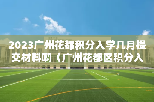 2023广州花都积分入学几月提交材料啊（广州花都区积分入学）