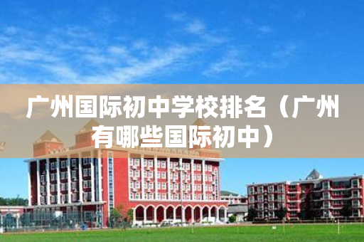 广州国际初中学校排名（广州有哪些国际初中）