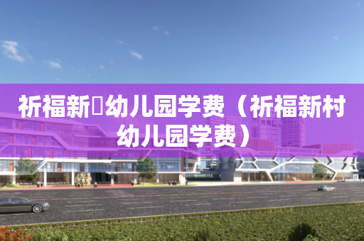 祈福新邨幼儿园学费（祈福新村幼儿园学费）