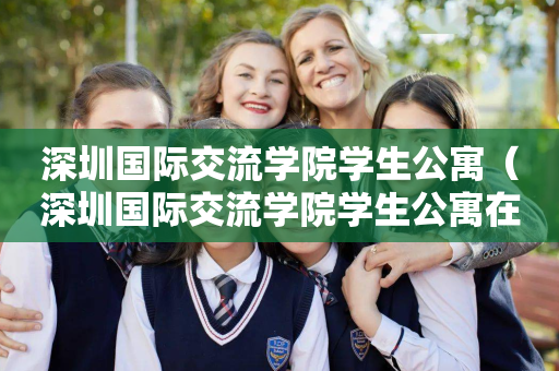 深圳国际交流学院学生公寓（深圳国际交流学院学生公寓在哪）