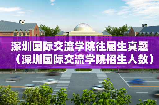 深圳国际交流学院往届生真题（深圳国际交流学院招生人数）