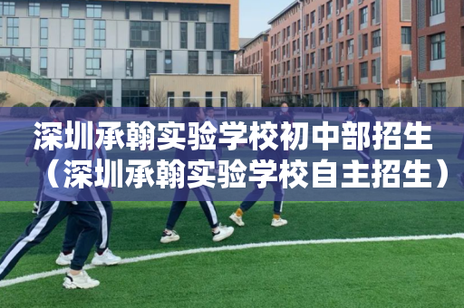 深圳承翰实验学校初中部招生（深圳承翰实验学校自主招生）