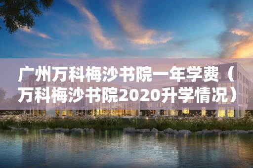 广州万科梅沙书院一年学费（万科梅沙书院2020升学情况）