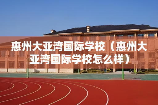 惠州大亚湾国际学校（惠州大亚湾国际学校怎么样）