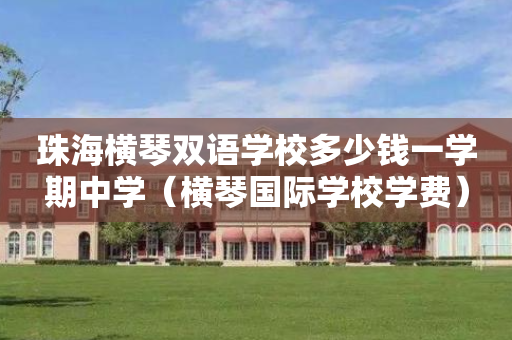 珠海横琴双语学校多少钱一学期中学（横琴国际学校学费）