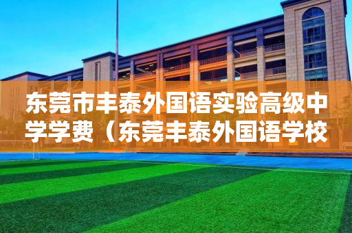 东莞市丰泰外国语实验高级中学学费（东莞丰泰外国语学校2021招生）