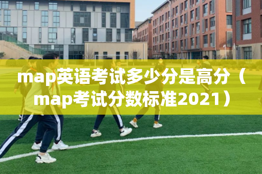 map英语考试多少分是高分（map考试分数标准2021）