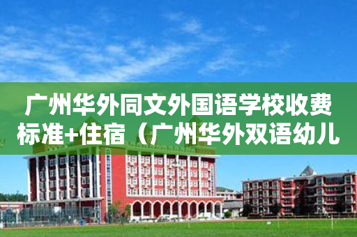 广州华外同文外国语学校收费标准+住宿（广州华外双语幼儿园）