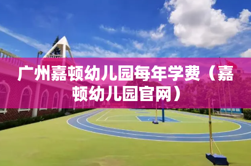 广州嘉顿幼儿园每年学费（嘉顿幼儿园官网）