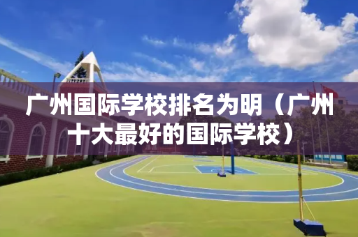 广州国际学校排名为明（广州十大最好的国际学校）