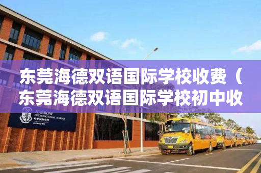 东莞海德双语国际学校收费（东莞海德双语国际学校初中收费标准）