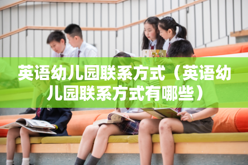 英语幼儿园联系方式（英语幼儿园联系方式有哪些）