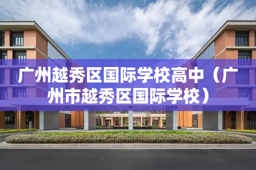 广州越秀区国际学校高中（广州市越秀区国际学校）