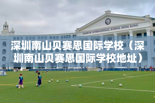 深圳南山贝赛思国际学校（深圳南山贝赛思国际学校地址）
