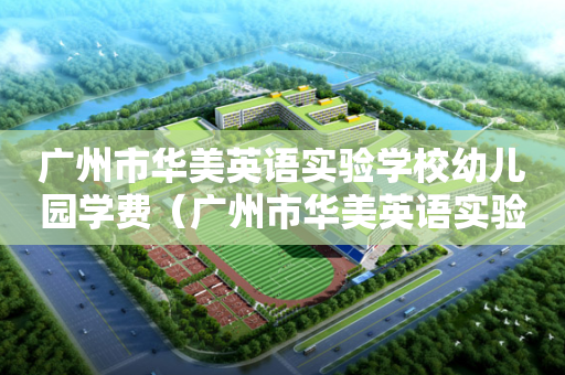 广州市华美英语实验学校幼儿园学费（广州市华美英语实验学校小学部评论怎么样）