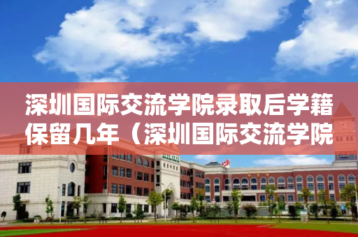 深圳国际交流学院录取后学籍保留几年（深圳国际交流学院读几年）