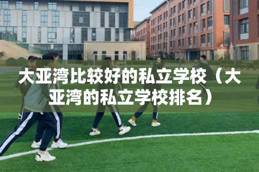 大亚湾比较好的私立学校（大亚湾的私立学校排名）