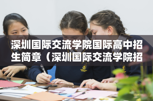 深圳国际交流学院国际高中招生简章（深圳国际交流学院招生条件）