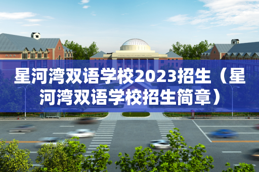 星河湾双语学校2023招生（星河湾双语学校招生简章）