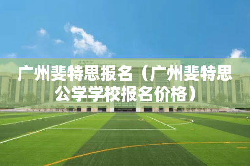广州斐特思报名（广州斐特思公学学校报名价格）