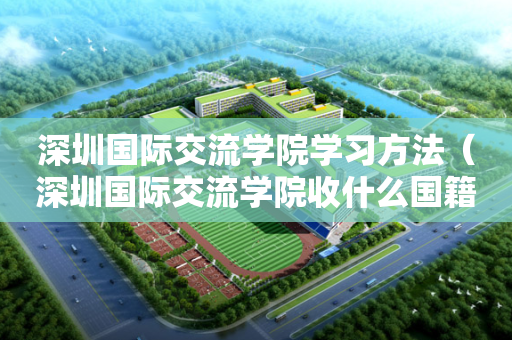 深圳国际交流学院学习方法（深圳国际交流学院收什么国籍的学生）