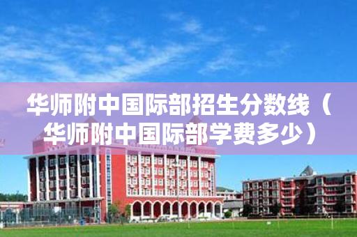 华师附中国际部招生分数线（华师附中国际部学费多少）