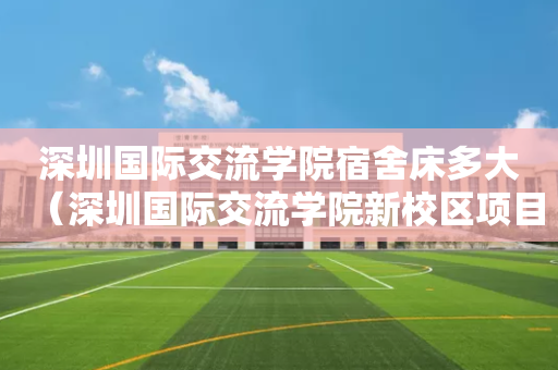 深圳国际交流学院宿舍床多大（深圳国际交流学院新校区项目总承包）