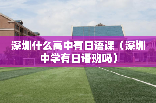 深圳什么高中有日语课（深圳中学有日语班吗）