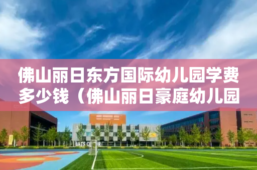 佛山丽日东方国际幼儿园学费多少钱（佛山丽日豪庭幼儿园收费标准）