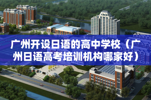 广州开设日语的高中学校（广州日语高考培训机构哪家好）