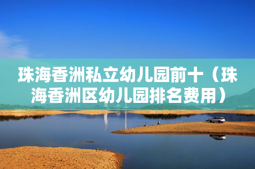 珠海香洲私立幼儿园前十（珠海香洲区幼儿园排名费用）