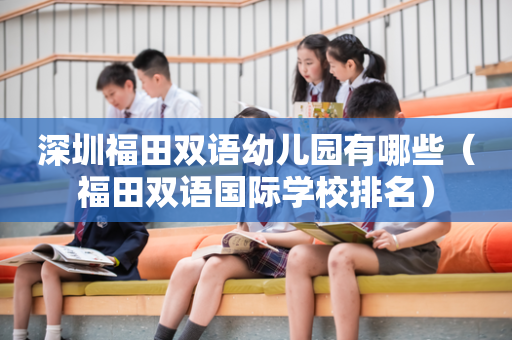 深圳福田双语幼儿园有哪些（福田双语国际学校排名）