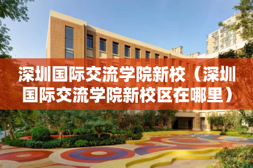 深圳国际交流学院新校（深圳国际交流学院新校区在哪里）