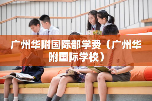 广州华附国际部学费（广州华附国际学校）