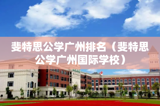斐特思公学广州排名（斐特思公学广州国际学校）