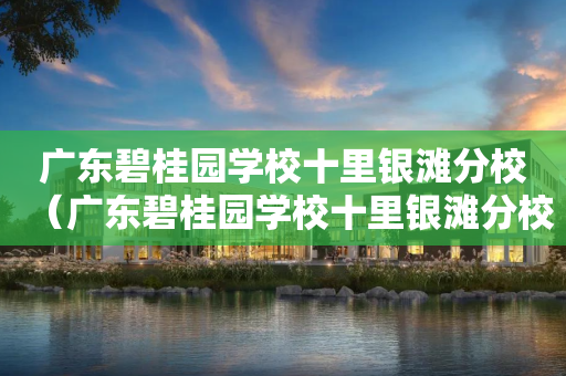 广东碧桂园学校十里银滩分校（广东碧桂园学校十里银滩分校在哪里）