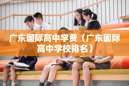 广东国际高中学费（广东国际高中学校排名）