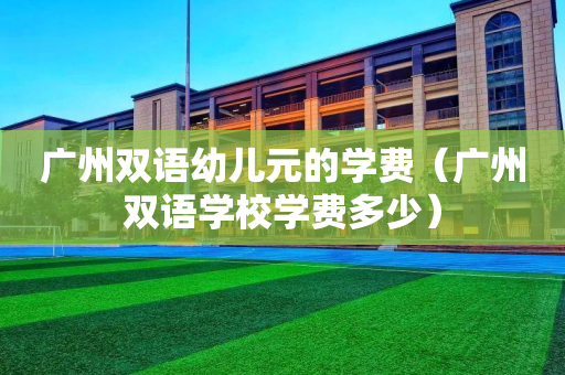 广州双语幼儿元的学费（广州双语学校学费多少）