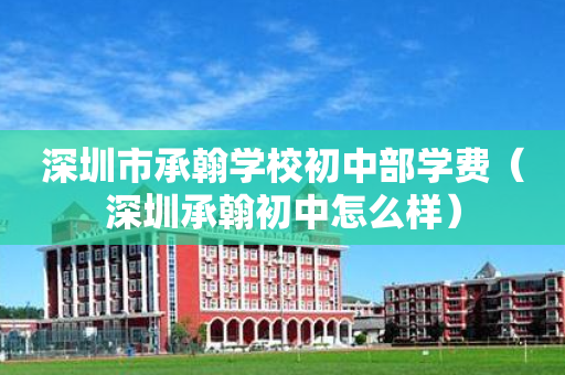 深圳市承翰学校初中部学费（深圳承翰初中怎么样）