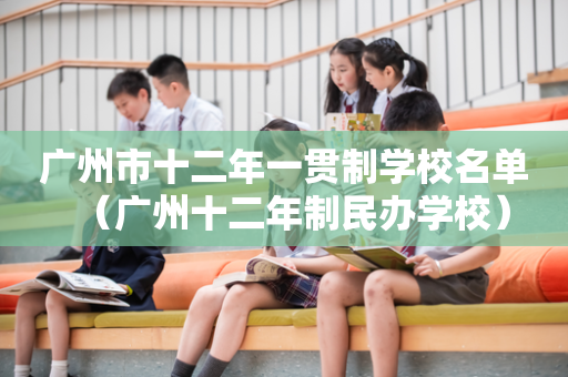 广州市十二年一贯制学校名单（广州十二年制民办学校）
